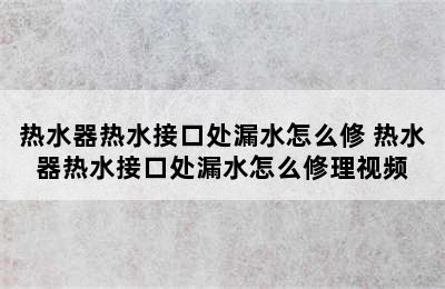 热水器热水接口处漏水怎么修 热水器热水接口处漏水怎么修理视频